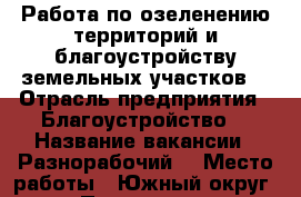 Работа по озеленению территорий и благоустройству земельных участков  › Отрасль предприятия ­ Благоустройство  › Название вакансии ­ Разнорабочий  › Место работы ­ Южный округ  › Подчинение ­ Бригадир  › Минимальный оклад ­ 1 200 › Возраст от ­ 18 › Возраст до ­ 60 - Московская обл., Москва г. Работа » Вакансии   